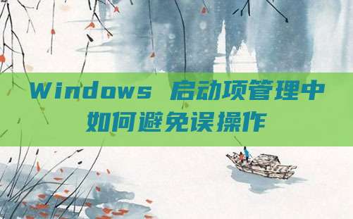 Windows 启动项管理中如何避免误操作