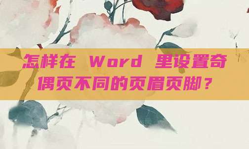 怎样在 Word 里设置奇偶页不同的页眉页脚?