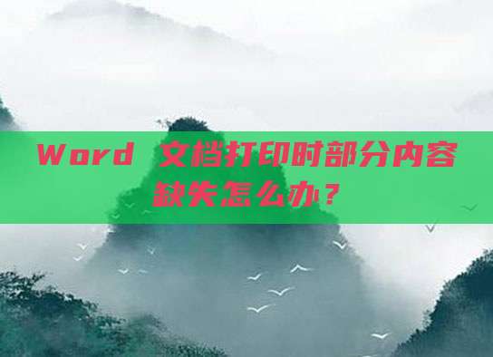 Word 文档打印时部分内容缺失怎么办?