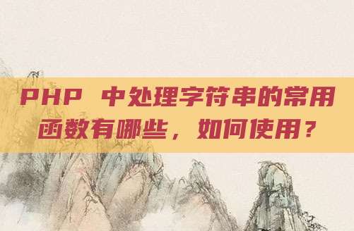 PHP 中处理字符串的常用函数有哪些,如何使用?