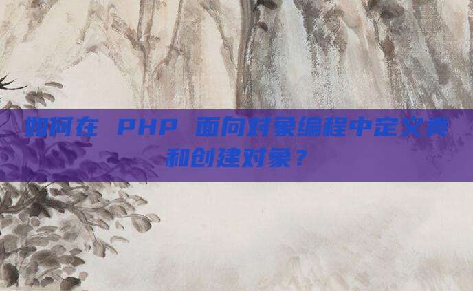如何在 PHP 面向对象编程中定义类和创建对象?