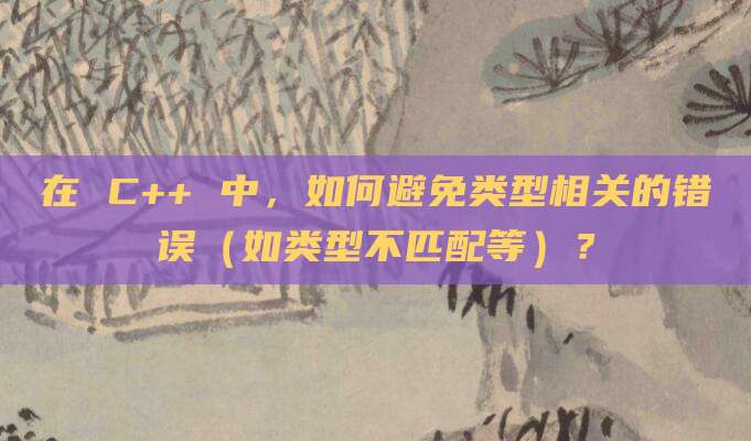 在 C++ 中,如何避免类型相关的错误(如类型不匹配等)?