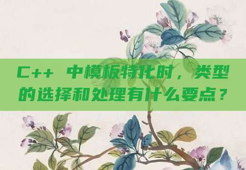 C++ 中模板特化时,类型的选择和处理有什么要点?