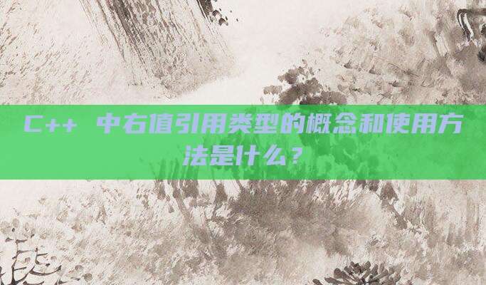 C++ 中右值引用类型的概念和使用方法是什么?