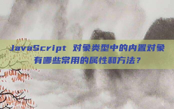 JavaScript 对象类型中的内置对象有哪些常用的属性和方法?