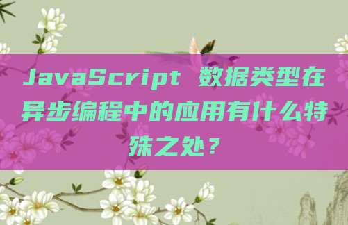 JavaScript 数据类型在异步编程中的应用有什么特殊之处?