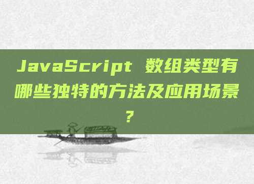 JavaScript 数组类型有哪些独特的方法及应用场景?