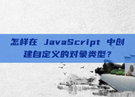 怎样在 JavaScript 中创建自定义的对象类型?