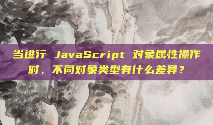 当进行 JavaScript 对象属性操作时,不同对象类型有什么差异?