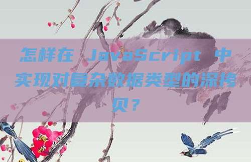怎样在 JavaScript 中实现对复杂数据类型的深拷贝?