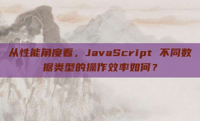 从性能角度看,JavaScript 不同数据类型的操作效率如何?