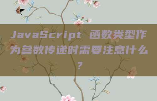 JavaScript 函数类型作为参数传递时需要注意什么?