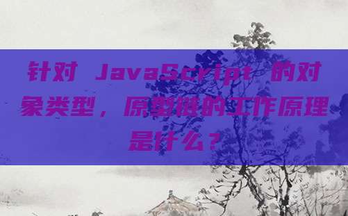 针对 JavaScript 的对象类型,原型链的工作原理是什么?