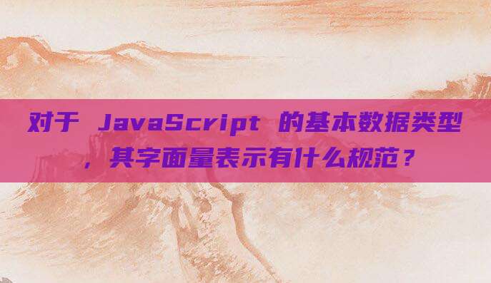 对于 JavaScript 的基本数据类型,其字面量表示有什么规范?