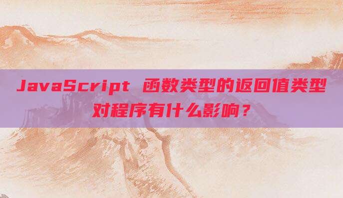 JavaScript 函数类型的返回值类型对程序有什么影响?
