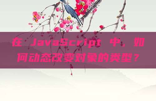 在 JavaScript 中,如何动态改变对象的类型?