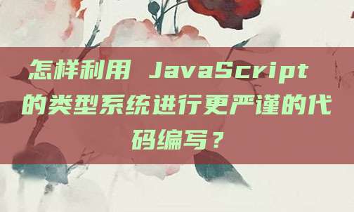 怎样利用 JavaScript 的类型系统进行更严谨的代码编写?
