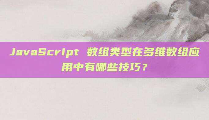 JavaScript 数组类型在多维数组应用中有哪些技巧?