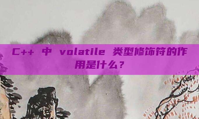 C++ 中 volatile 类型修饰符的作用是什么?