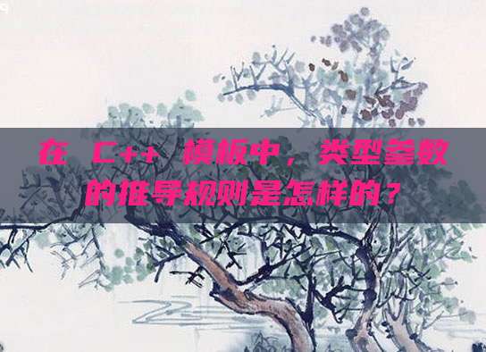 在 C++ 模板中,类型参数的推导规则是怎样的?