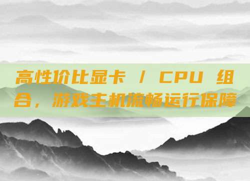 高性价比显卡 / CPU 组合,游戏主机流畅运行保障