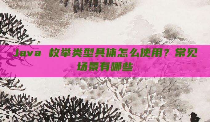 Java 枚举类型具体怎么使用?常见场景有哪些