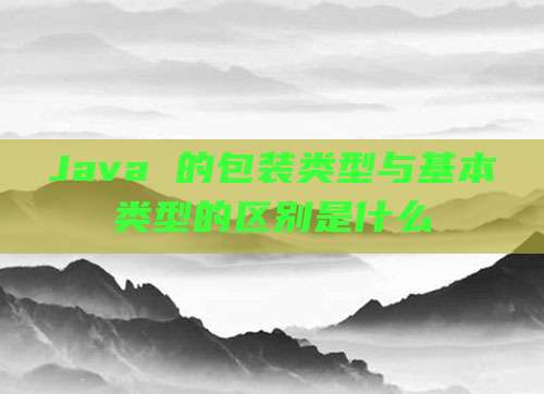 Java 的包装类型与基本类型的区别是什么