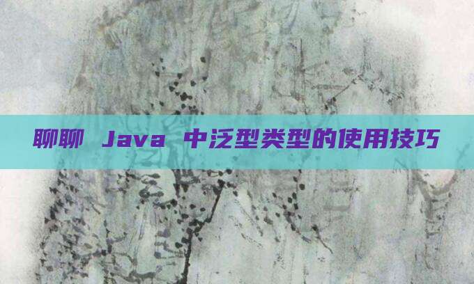 聊聊 Java 中泛型类型的使用技巧