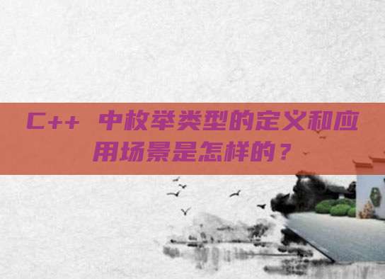 C++ 中枚举类型的定义和应用场景是怎样的?