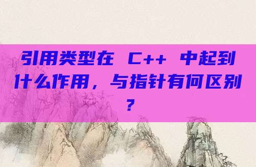 引用类型在 C++ 中起到什么作用,与指针有何区别?