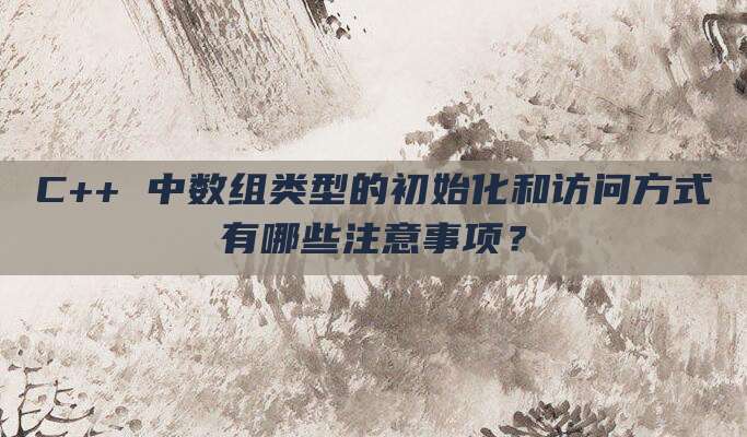 C++ 中数组类型的初始化和访问方式有哪些注意事项?