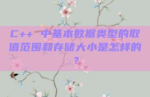 C++ 中基本数据类型的取值范围和存储大小是怎样的?