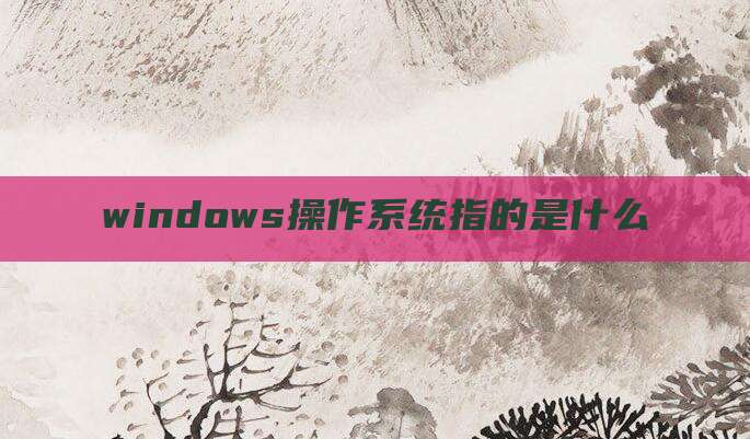 windows操作系统指的是什么