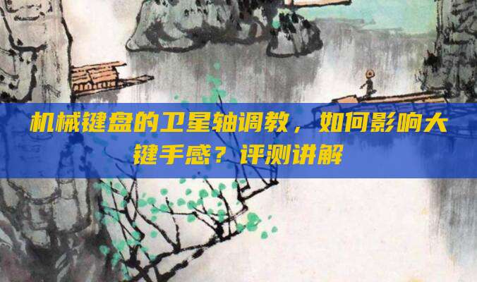 机械键盘的卫星轴调教,如何影响大键手感?评测讲解