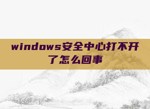 windows安全中心打不开了怎么回事