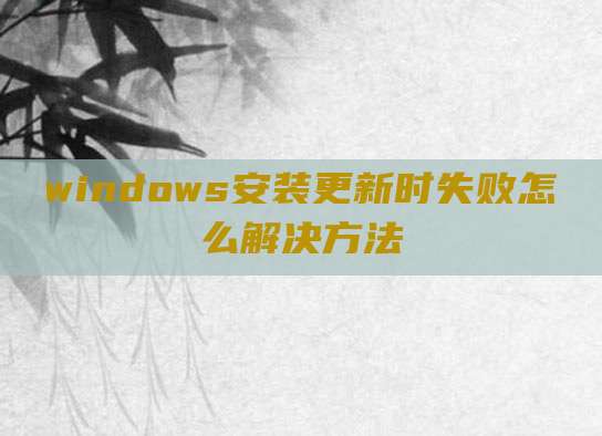 windows安装更新时失败怎么解决方法