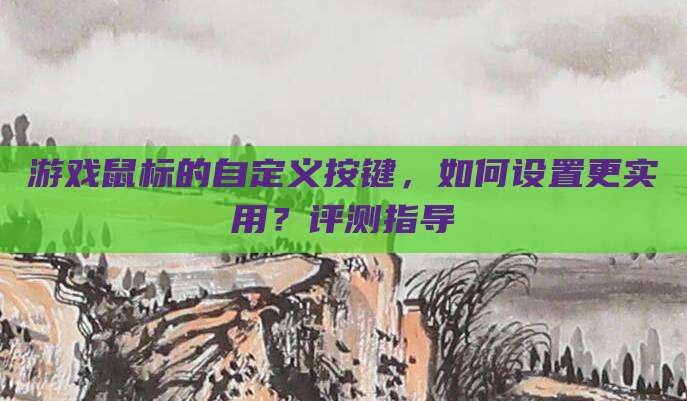 游戏鼠标的自定义按键,如何设置更实用?评测指导