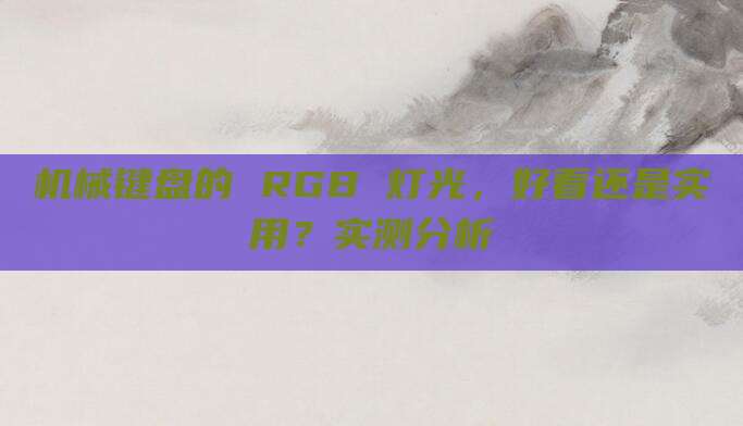机械键盘的 RGB 灯光,好看还是实用?实测分析