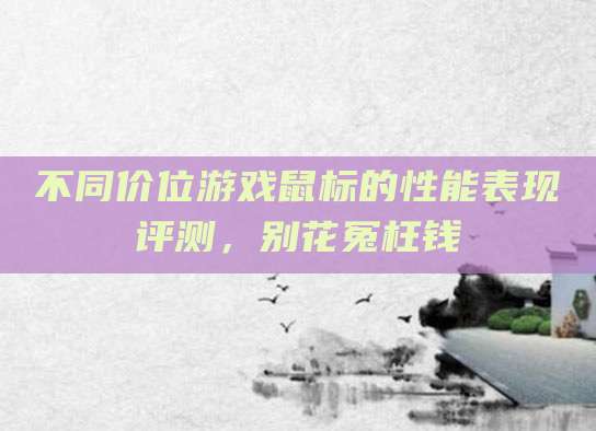 不同价位游戏鼠标的性能表现评测,别花冤枉钱