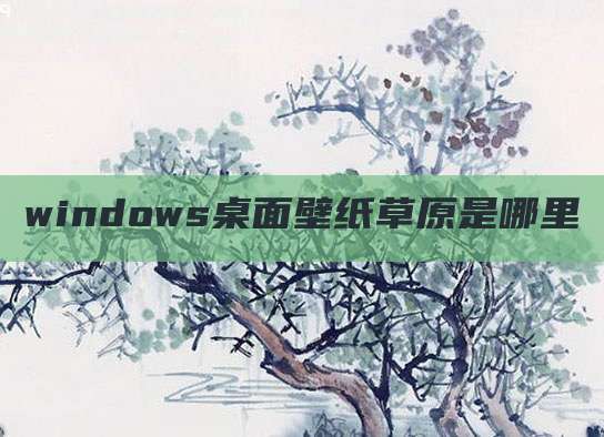 windows桌面壁纸草原是哪里