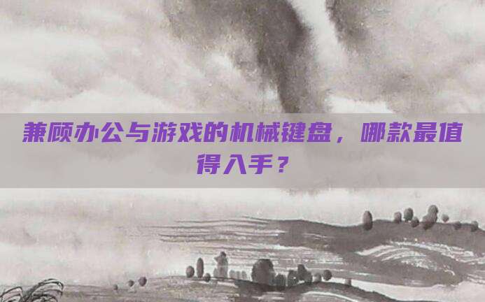 兼顾办公与游戏的机械键盘,哪款最值得入手?