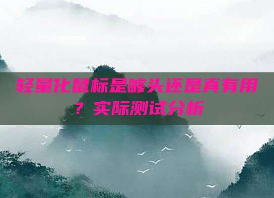 轻量化鼠标是噱头还是真有用?实际测试分析
