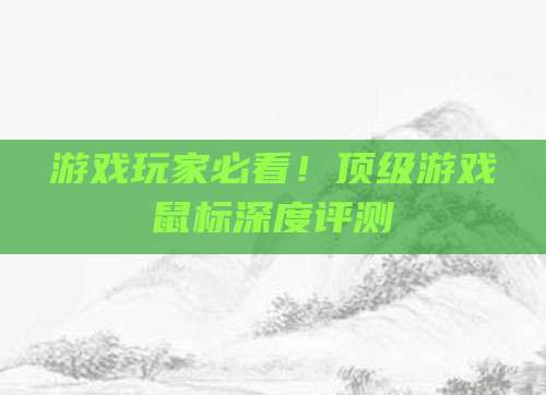 游戏玩家必看!顶级游戏鼠标深度评测