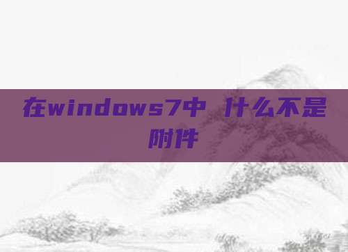 在windows7中 什么不是附件