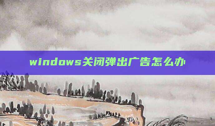 windows关闭弹出广告怎么办