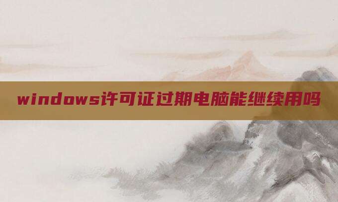 windows许可证过期电脑能继续用吗