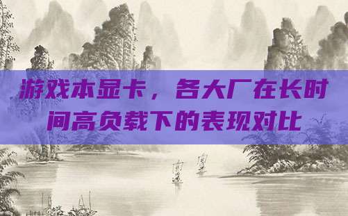 游戏本显卡,各大厂在长时间高负载下的表现对比