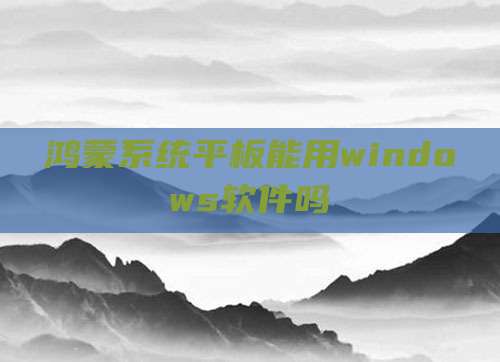 鸿蒙系统平板能用windows软件吗