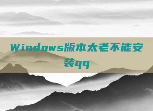 Windows版本太老不能安装qq