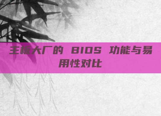 主板大厂的 BIOS 功能与易用性对比